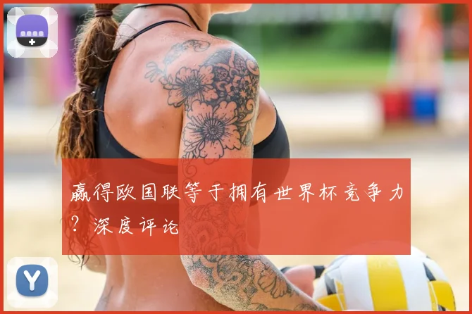 赢得欧国联等于拥有世界杯竞争力?深度评论