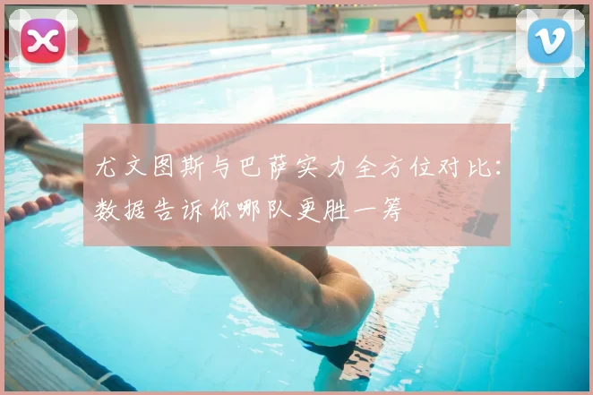 尤文图斯与巴萨实力全方位对比：数据告诉你哪队更胜一筹