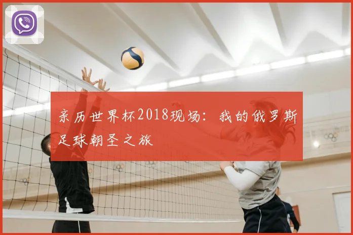 亲历世界杯2018现场：我的俄罗斯足球朝圣之旅
