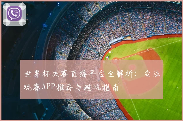 世界杯决赛直播平台全解析：合法观赛APP推荐与避坑指南