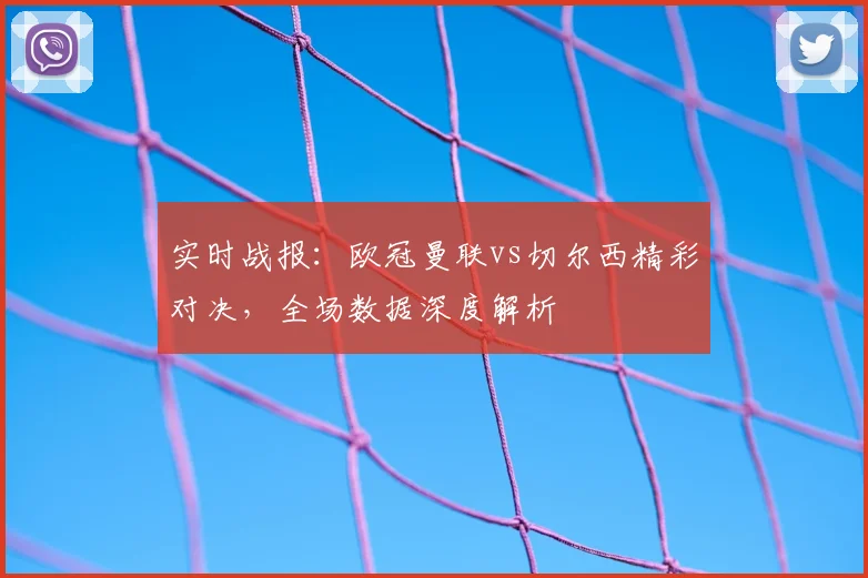 实时战报:欧冠曼联vs切尔西精彩对决,全场数据深度解析