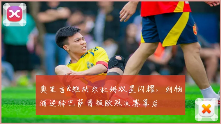 奥里吉&维纳尔杜姆双星闪耀，利物浦逆转巴萨晋级欧冠决赛幕后