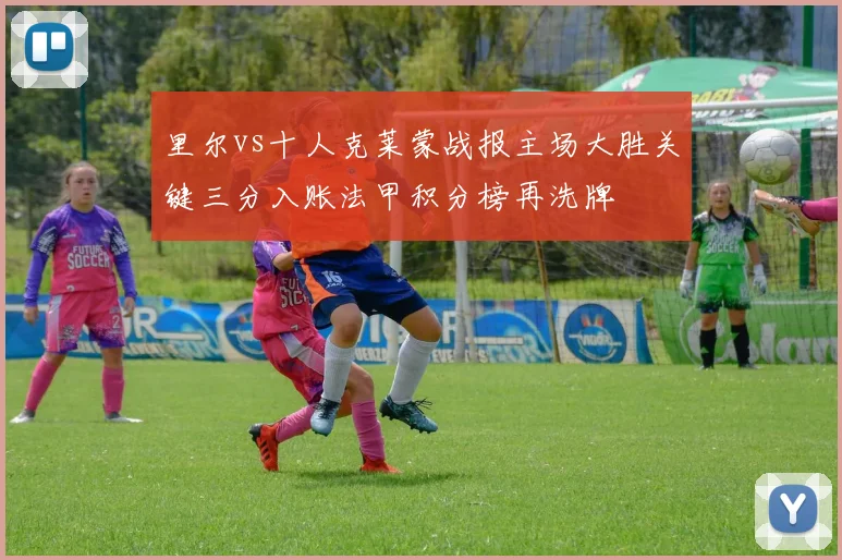 里尔vs十人克莱蒙战报主场大胜关键三分入账法甲积分榜再洗牌