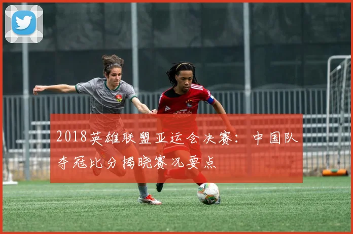 2018英雄联盟亚运会决赛:中国队夺冠比分揭晓赛况要点