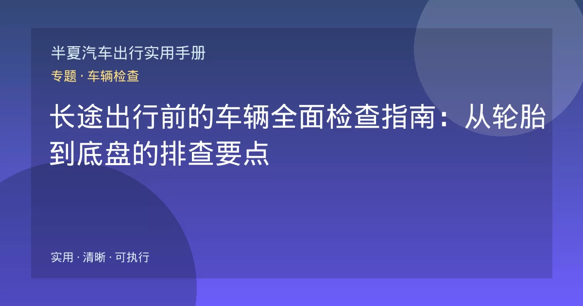 长途出行前的车辆全面检查指南：从轮胎到底盘的排查要点